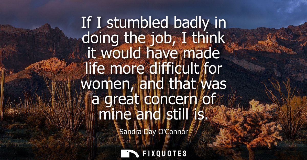 If I stumbled badly in doing the job, I think it would have made life more difficult for women, and that was a great con