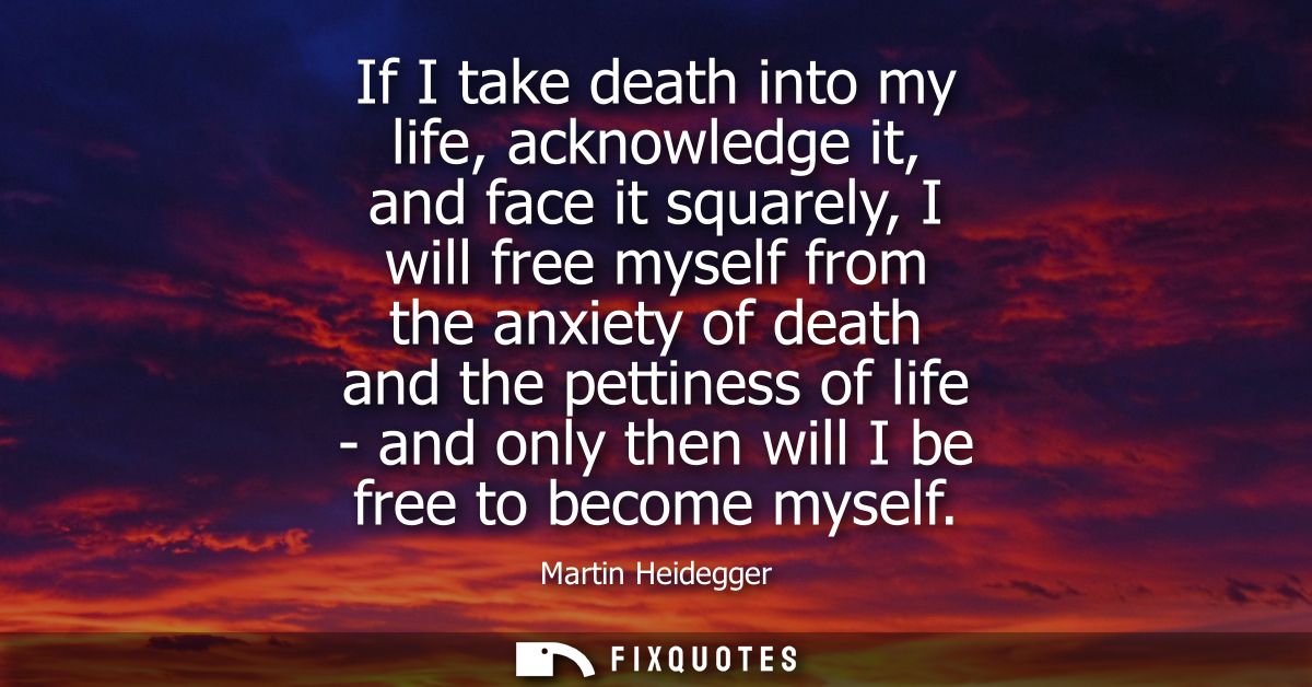 If I take death into my life, acknowledge it, and face it squarely, I will free myself from the anxiety of death and the