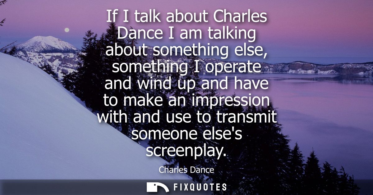 If I talk about Charles Dance I am talking about something else, something I operate and wind up and have to make an imp