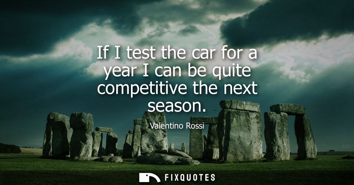 If I test the car for a year I can be quite competitive the next season