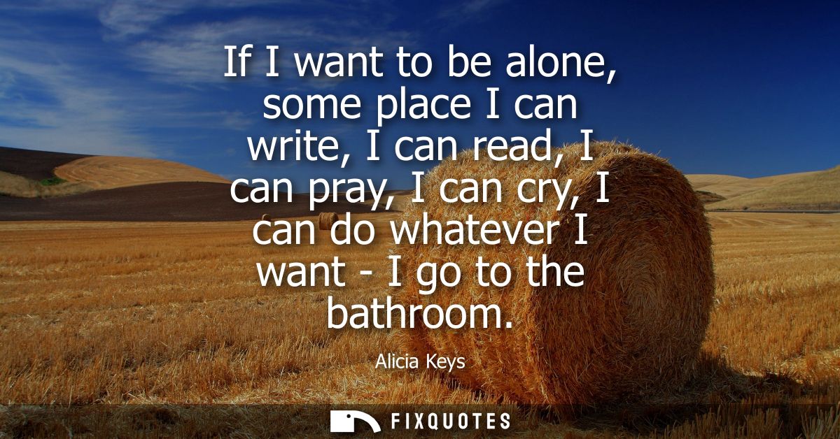 If I want to be alone, some place I can write, I can read, I can pray, I can cry, I can do whatever I want - I go to the