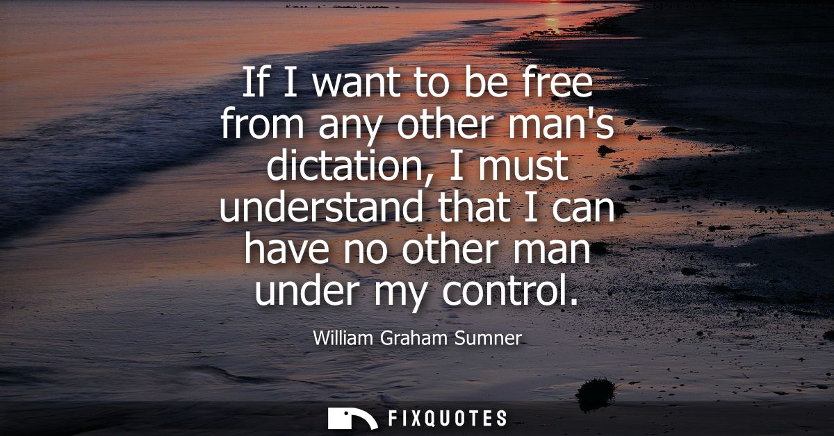 If I want to be free from any other mans dictation, I must understand that I can have no other man under my control