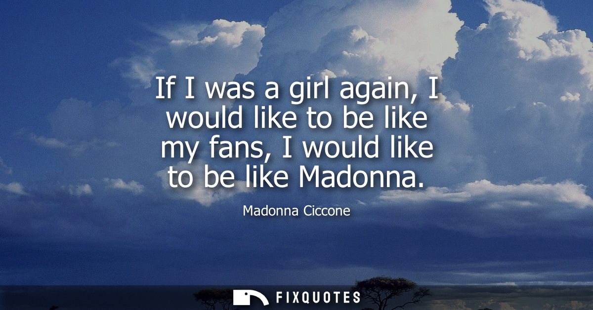 If I was a girl again, I would like to be like my fans, I would like to be like Madonna