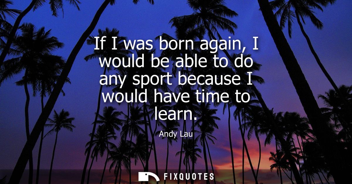If I was born again, I would be able to do any sport because I would have time to learn
