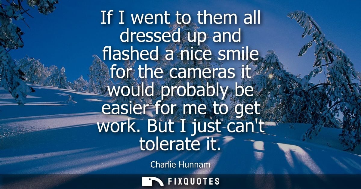 If I went to them all dressed up and flashed a nice smile for the cameras it would probably be easier for me to get work