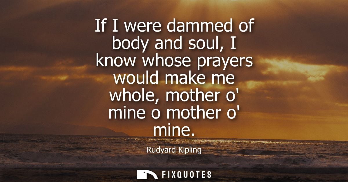 If I were dammed of body and soul, I know whose prayers would make me whole, mother o mine o mother o mine - Rudyard Kip