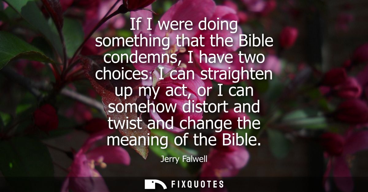 If I were doing something that the Bible condemns, I have two choices. I can straighten up my act, or I can somehow dist