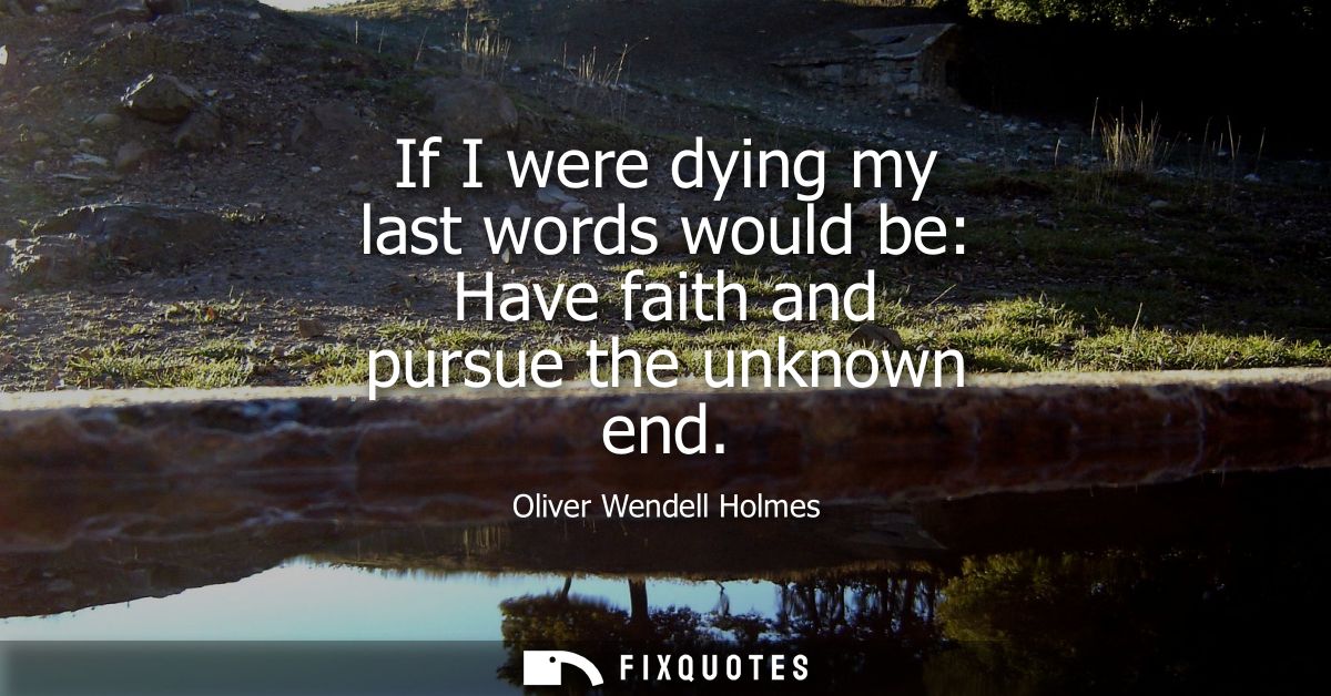 If I were dying my last words would be: Have faith and pursue the unknown end