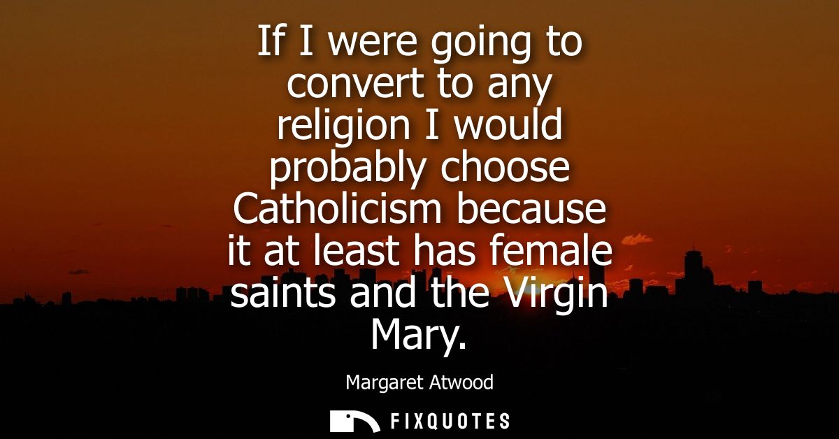 If I were going to convert to any religion I would probably choose Catholicism because it at least has female saints and