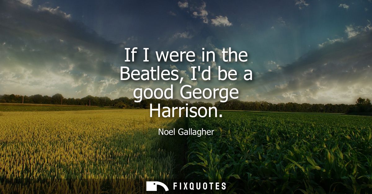If I were in the Beatles, Id be a good George Harrison