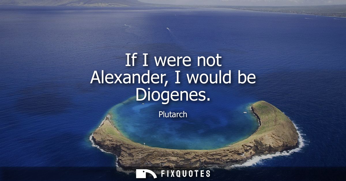 If I were not Alexander, I would be Diogenes