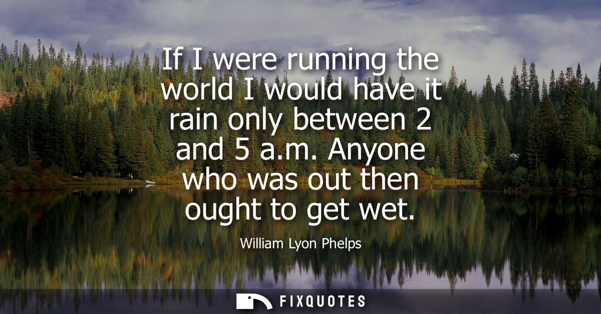 If I were running the world I would have it rain only between 2 and 5 a.m. Anyone who was out then ought to get wet