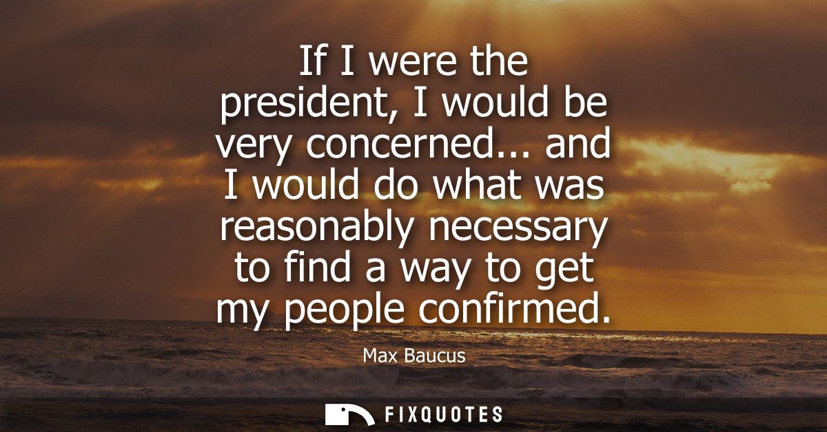 If I were the president, I would be very concerned... and I would do what was reasonably necessary to find a way to get 