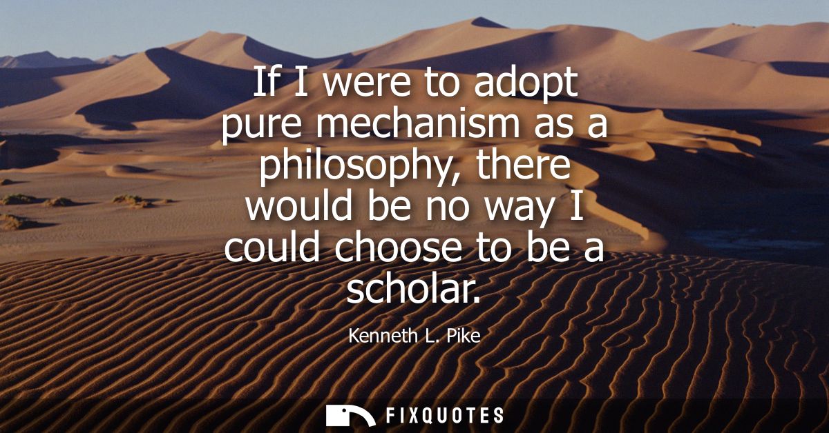 If I were to adopt pure mechanism as a philosophy, there would be no way I could choose to be a scholar