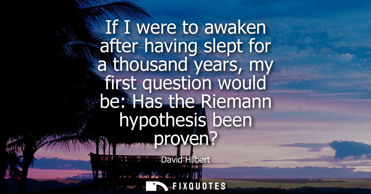 If I were to awaken after having slept for a thousand years, my first question would be: Has the Riemann hypothesis been