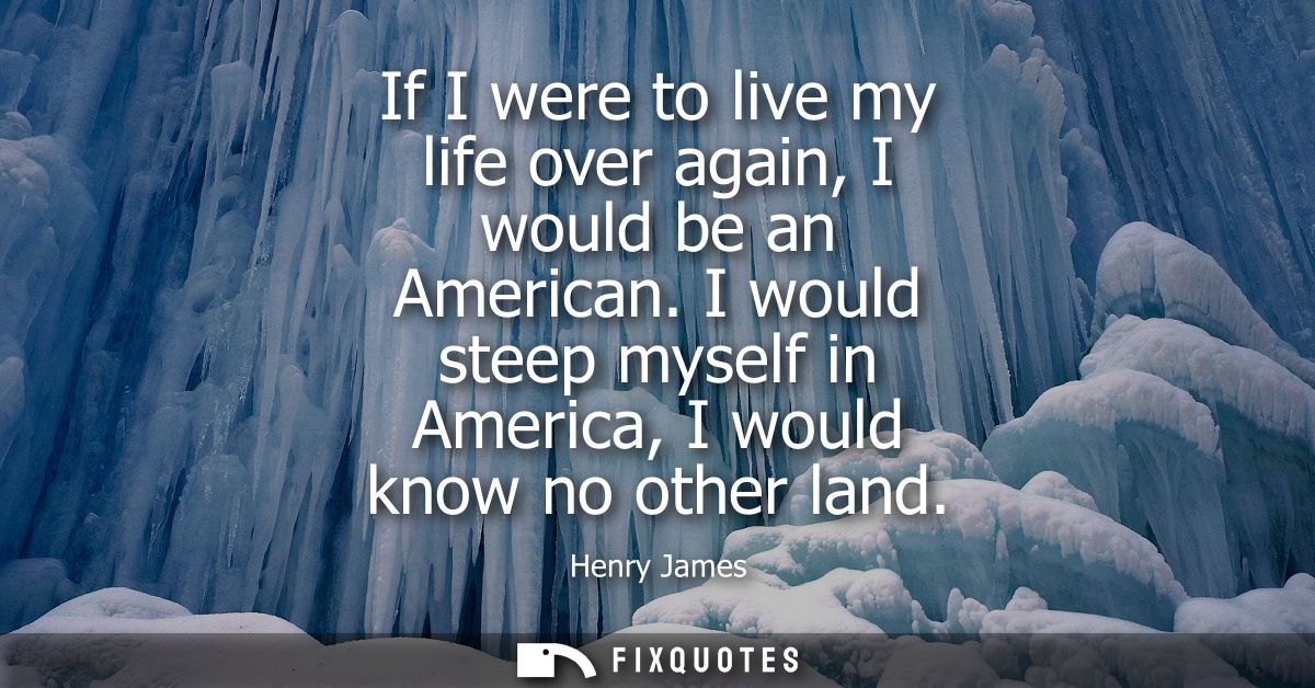 If I were to live my life over again, I would be an American. I would steep myself in America, I would know no other lan