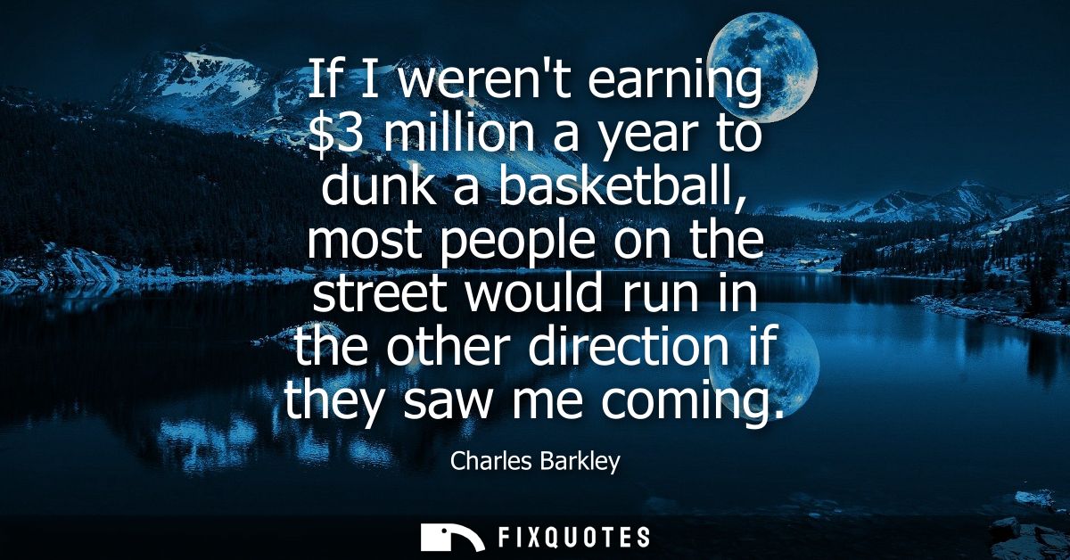 If I werent earning 3 million a year to dunk a basketball, most people on the street would run in the other direction if