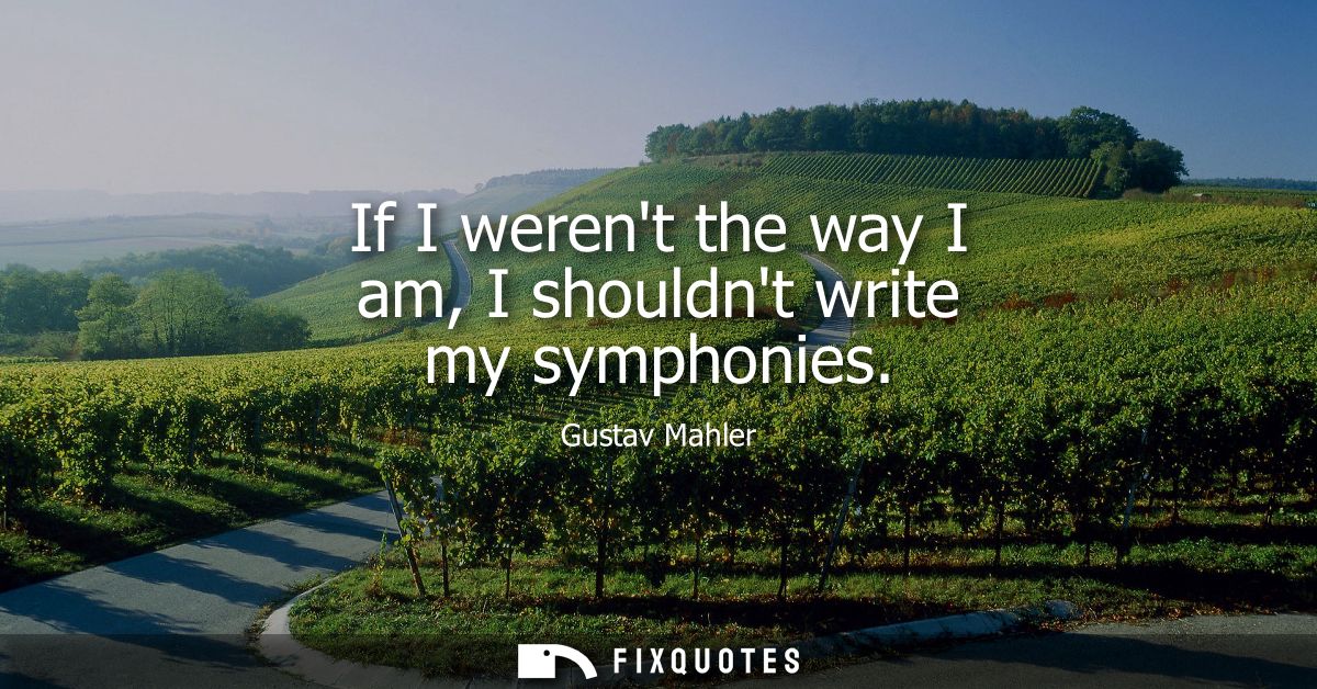 If I werent the way I am, I shouldnt write my symphonies