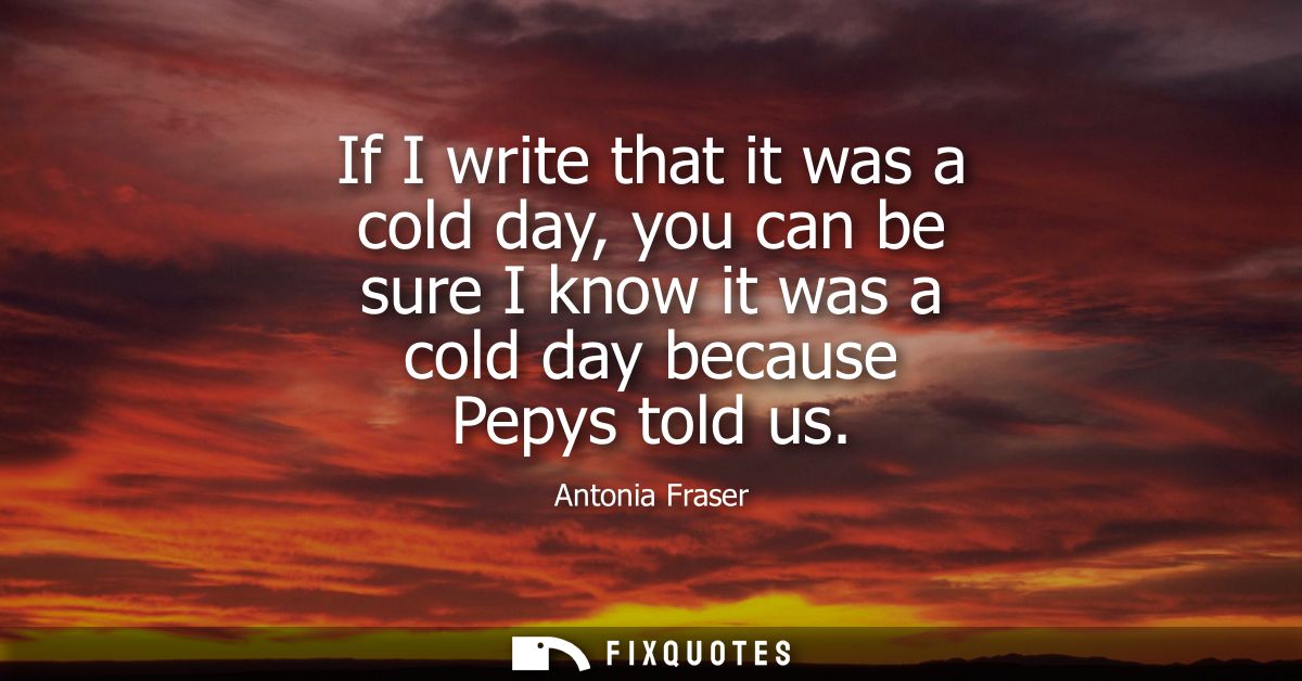 If I write that it was a cold day, you can be sure I know it was a cold day because Pepys told us