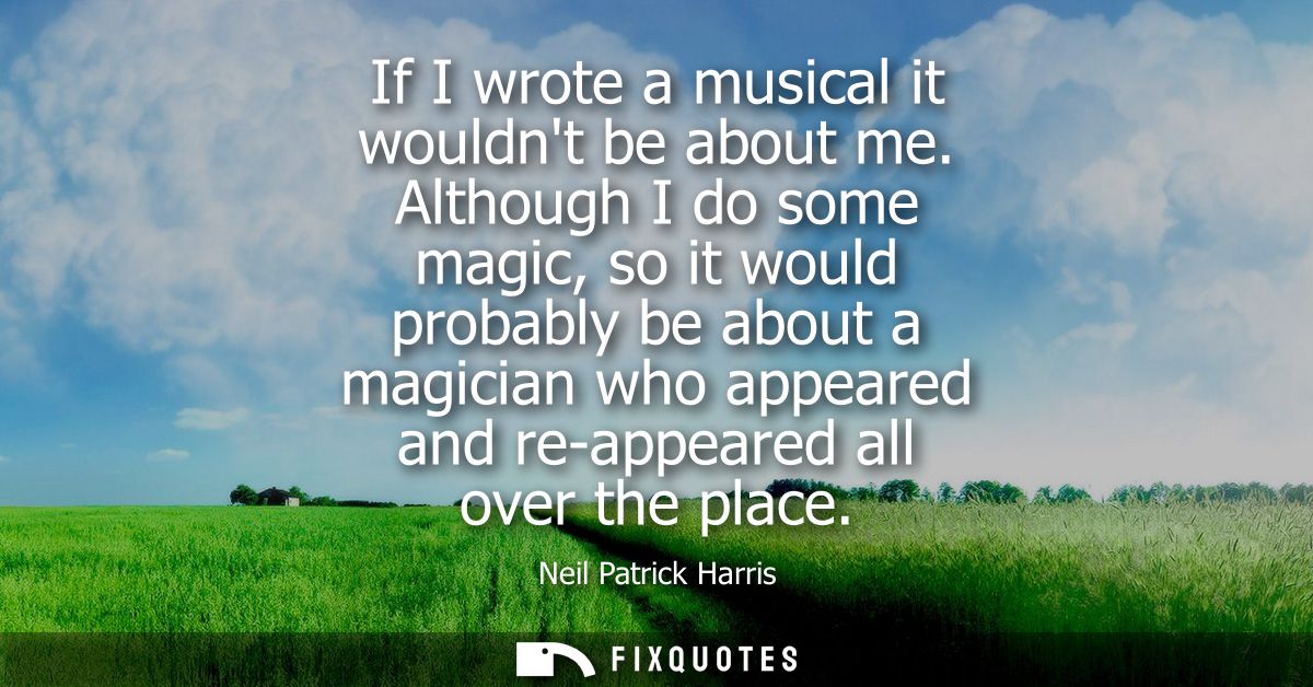 If I wrote a musical it wouldnt be about me. Although I do some magic, so it would probably be about a magician who appe