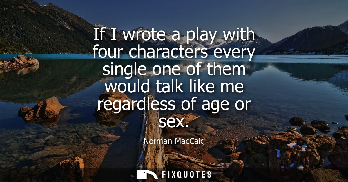 If I wrote a play with four characters every single one of them would talk like me regardless of age or sex