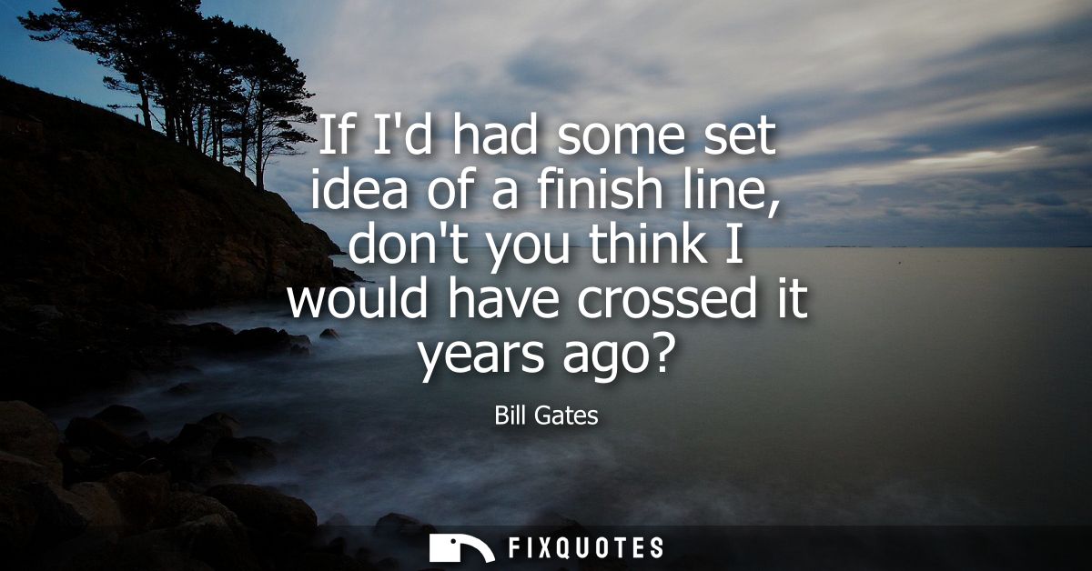 If Id had some set idea of a finish line, dont you think I would have crossed it years ago? - Bill Gates