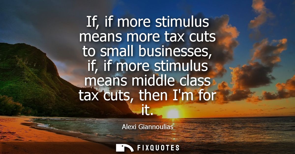 If, if more stimulus means more tax cuts to small businesses, if, if more stimulus means middle class tax cuts, then Im 