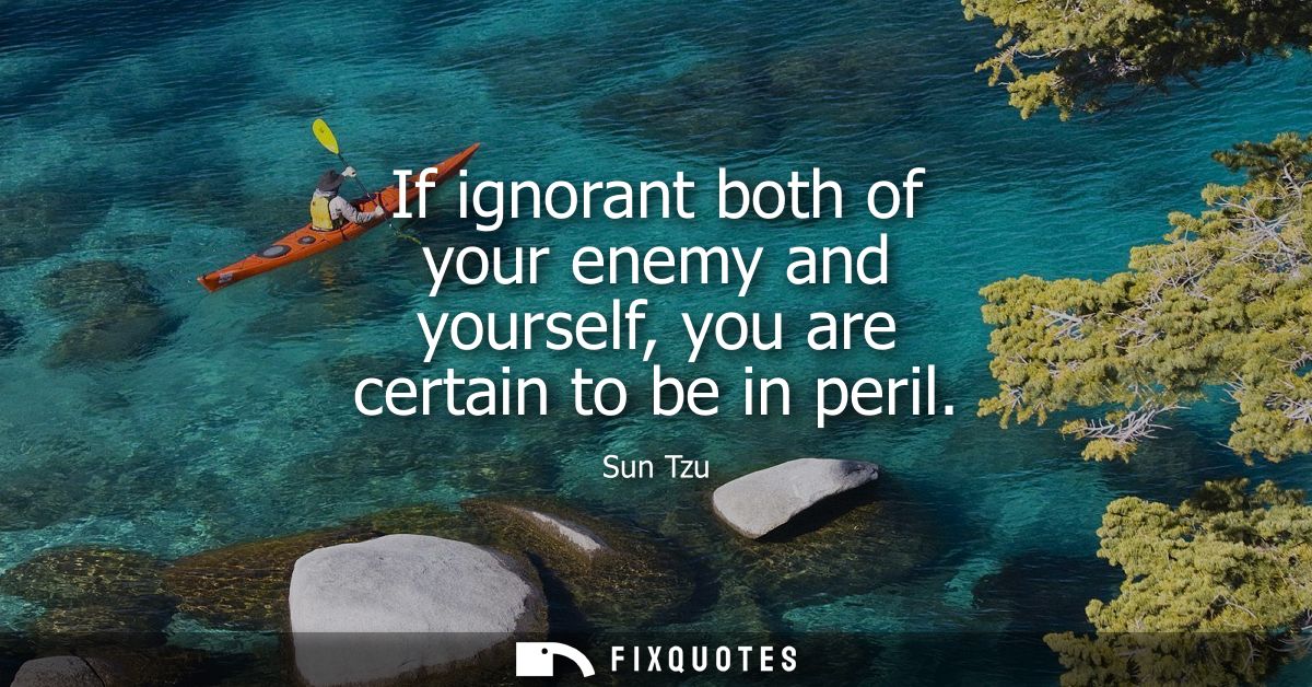 If ignorant both of your enemy and yourself, you are certain to be in peril