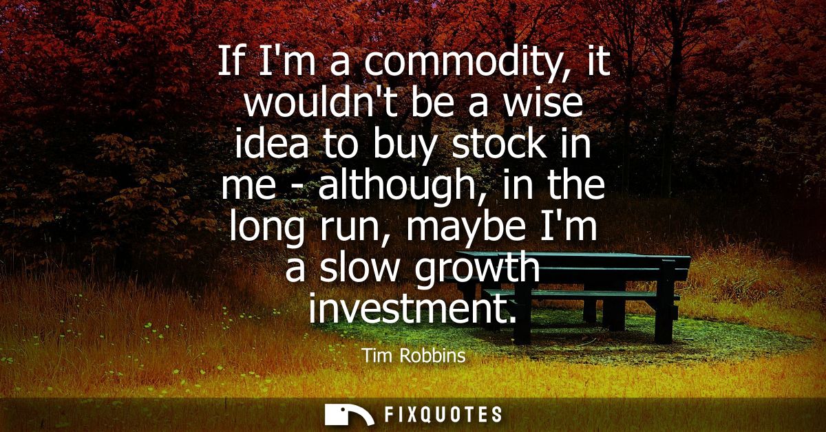 If Im a commodity, it wouldnt be a wise idea to buy stock in me - although, in the long run, maybe Im a slow growth inve