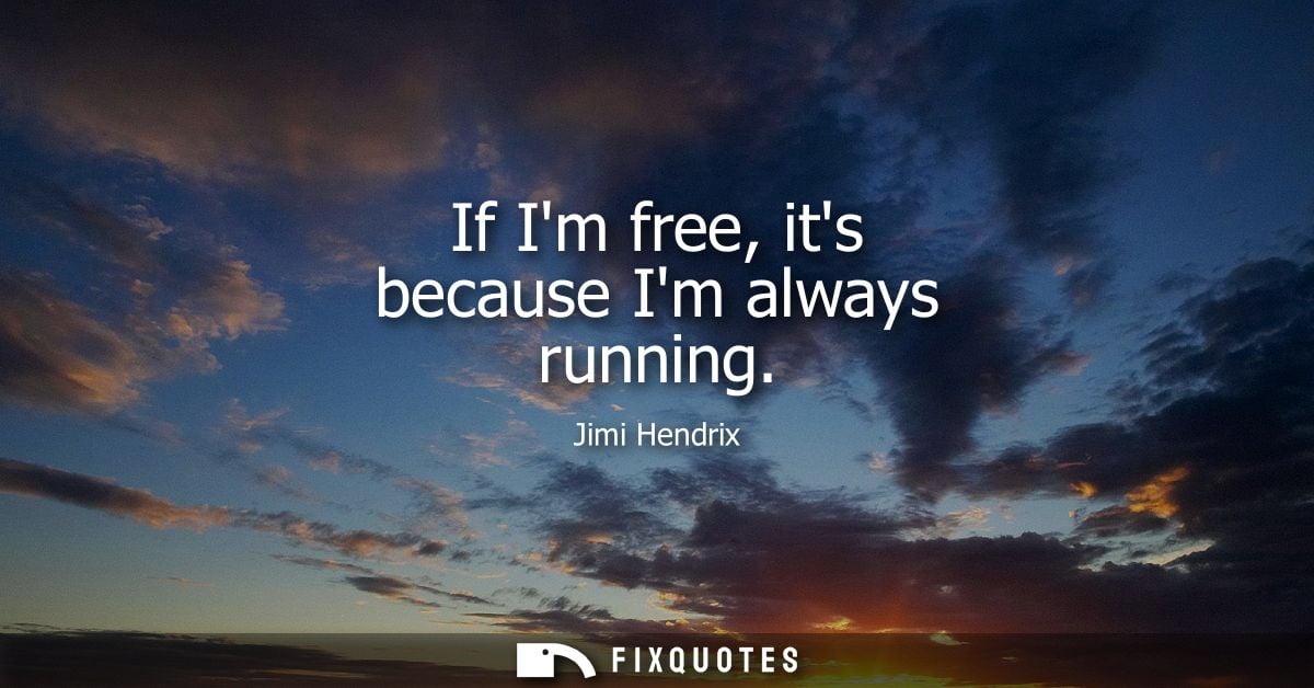 If Im free, its because Im always running - Jimi Hendrix