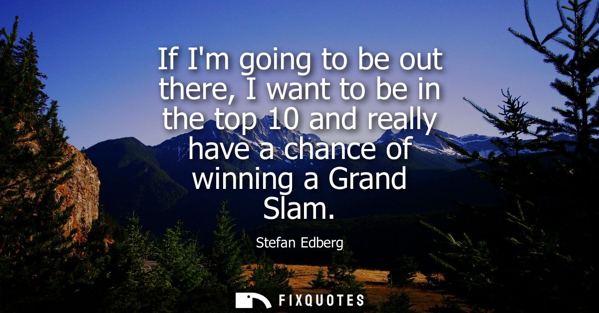If Im going to be out there, I want to be in the top 10 and really have a chance of winning a Grand Slam