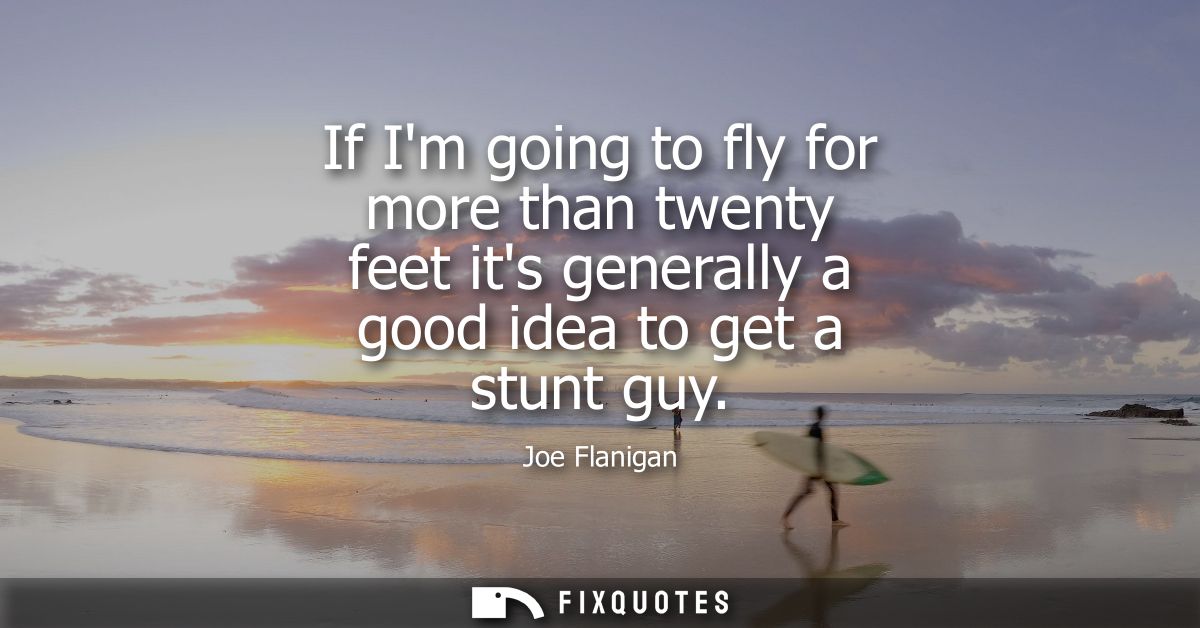 If Im going to fly for more than twenty feet its generally a good idea to get a stunt guy