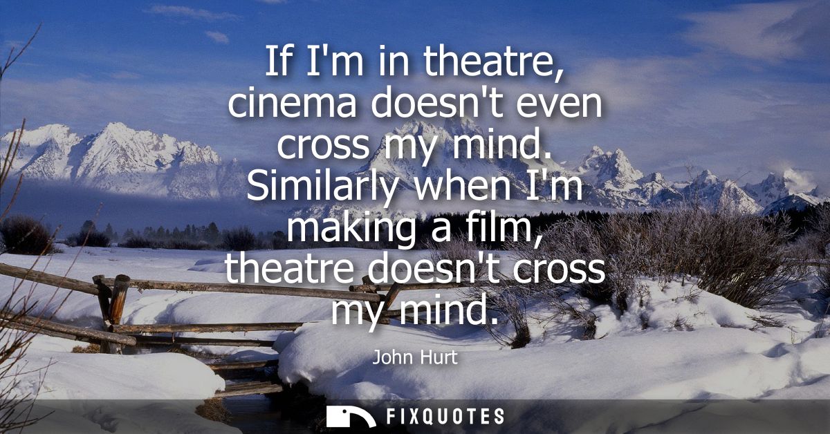 If Im in theatre, cinema doesnt even cross my mind. Similarly when Im making a film, theatre doesnt cross my mind