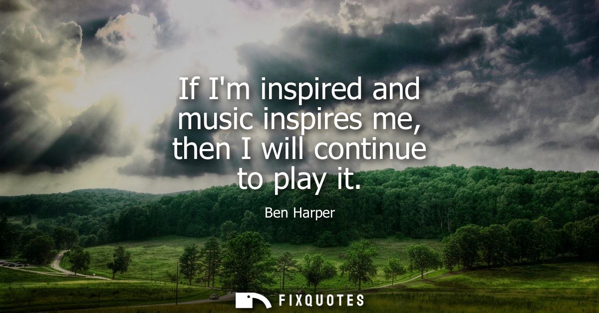 If Im inspired and music inspires me, then I will continue to play it