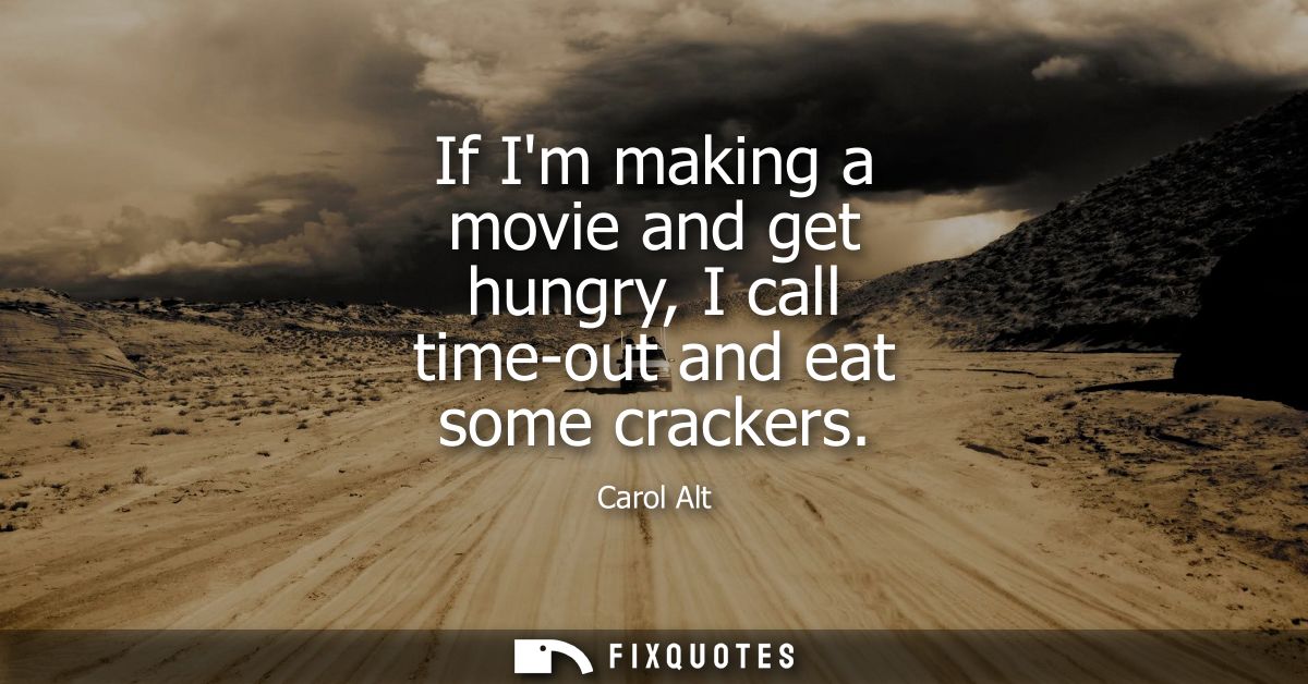 If Im making a movie and get hungry, I call time-out and eat some crackers