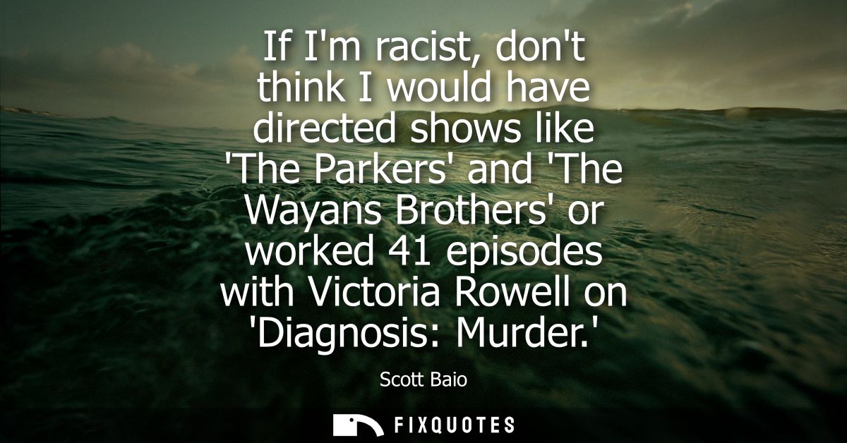If Im racist, dont think I would have directed shows like The Parkers and The Wayans Brothers or worked 41 episodes with