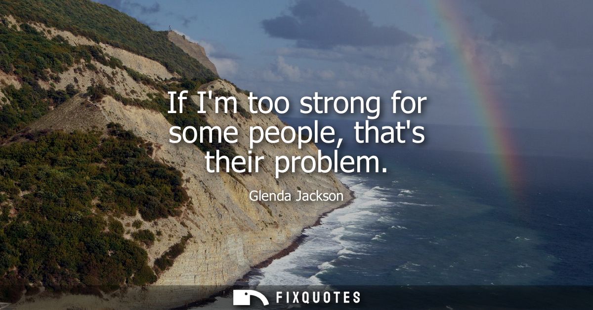 If Im too strong for some people, thats their problem