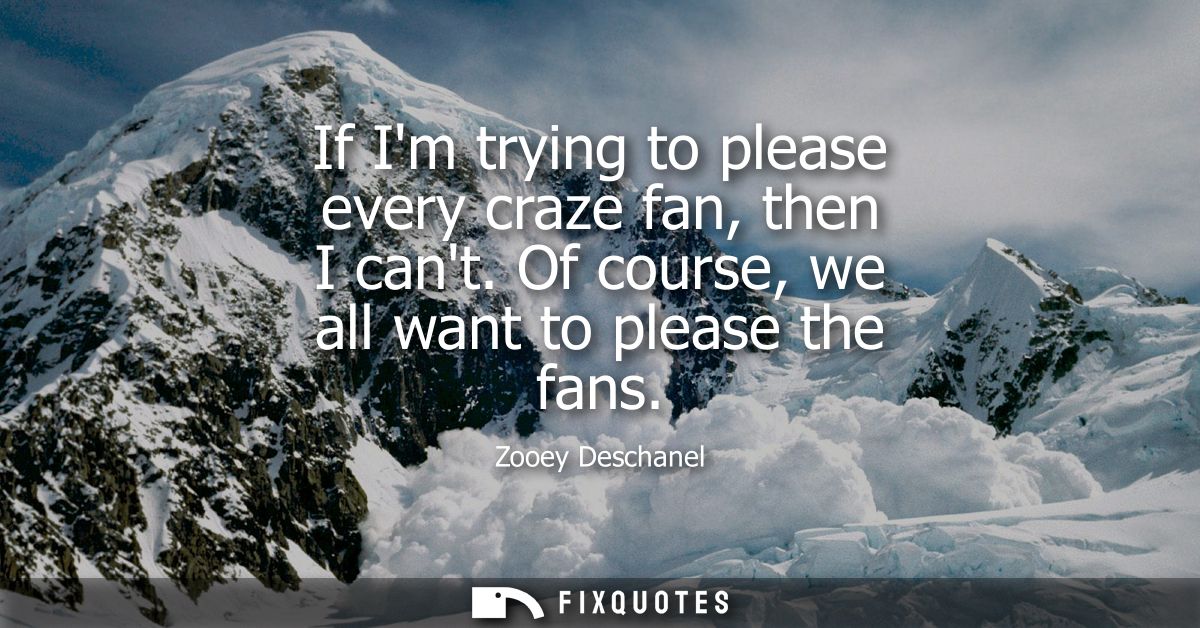 If Im trying to please every craze fan, then I cant. Of course, we all want to please the fans