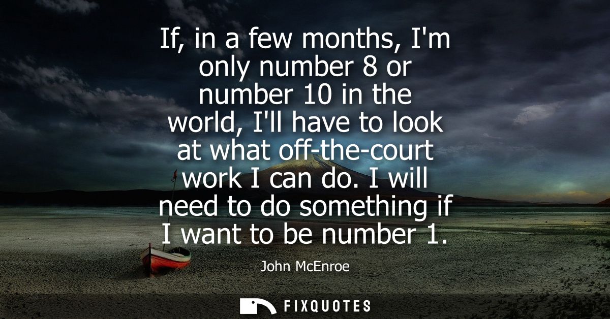 If, in a few months, Im only number 8 or number 10 in the world, Ill have to look at what off-the-court work I can do.