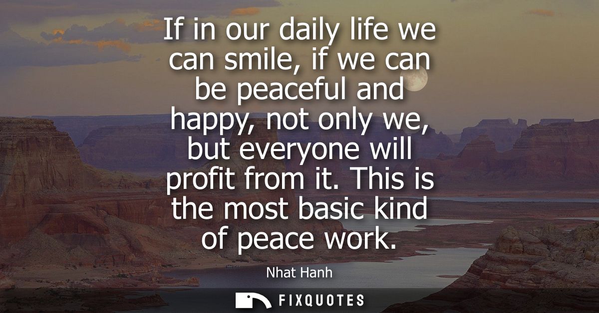 If in our daily life we can smile, if we can be peaceful and happy, not only we, but everyone will profit from it. This 