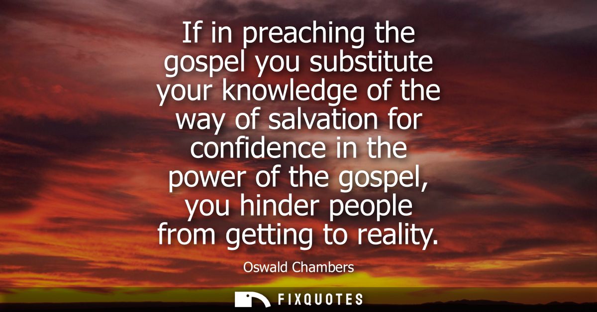 If in preaching the gospel you substitute your knowledge of the way of salvation for confidence in the power of the gosp