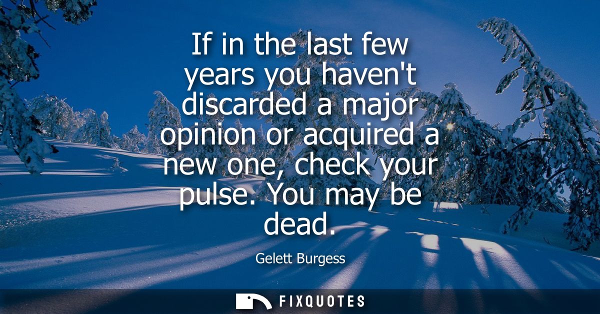 If in the last few years you havent discarded a major opinion or acquired a new one, check your pulse. You may be dead