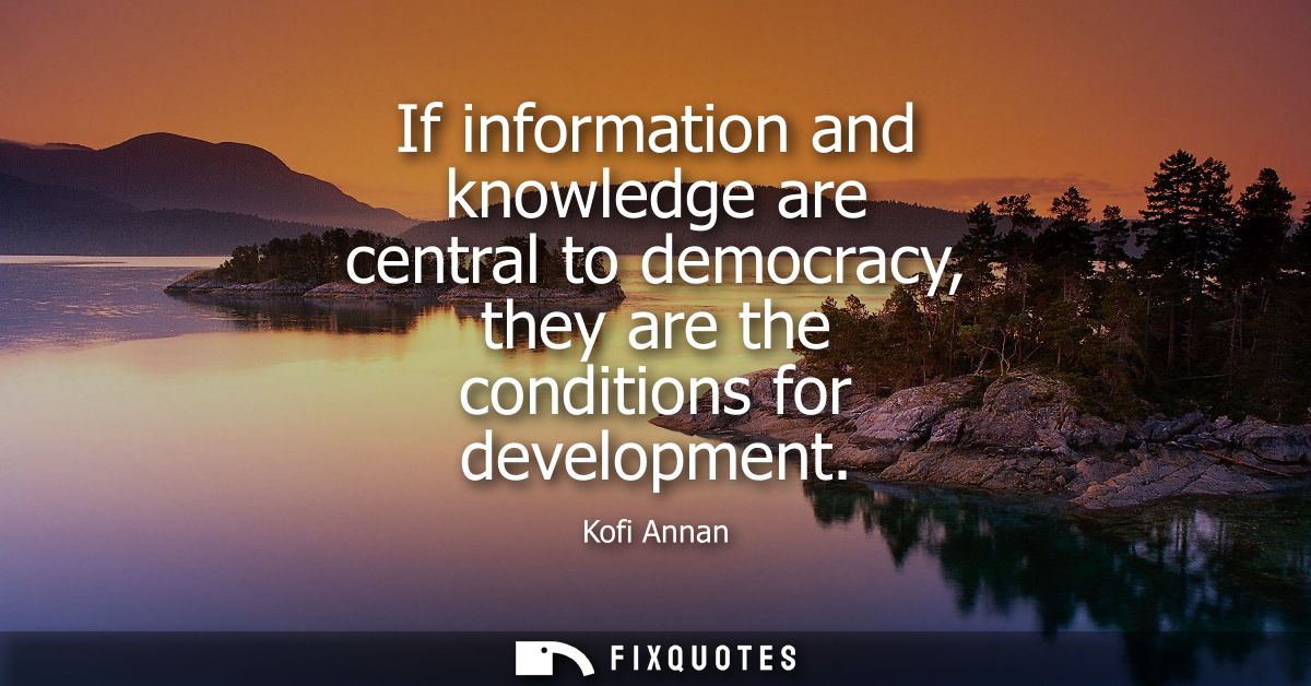 If information and knowledge are central to democracy, they are the conditions for development