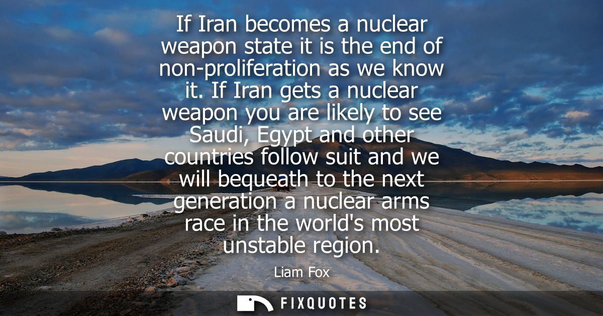 If Iran becomes a nuclear weapon state it is the end of non-proliferation as we know it. If Iran gets a nuclear weapon y