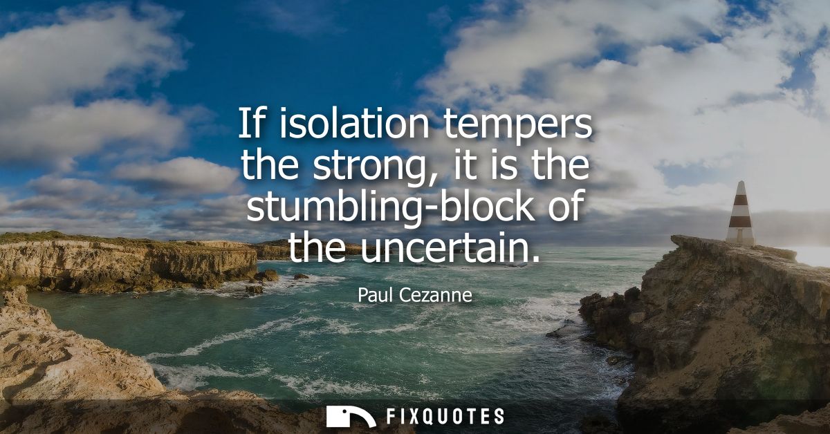If isolation tempers the strong, it is the stumbling-block of the uncertain