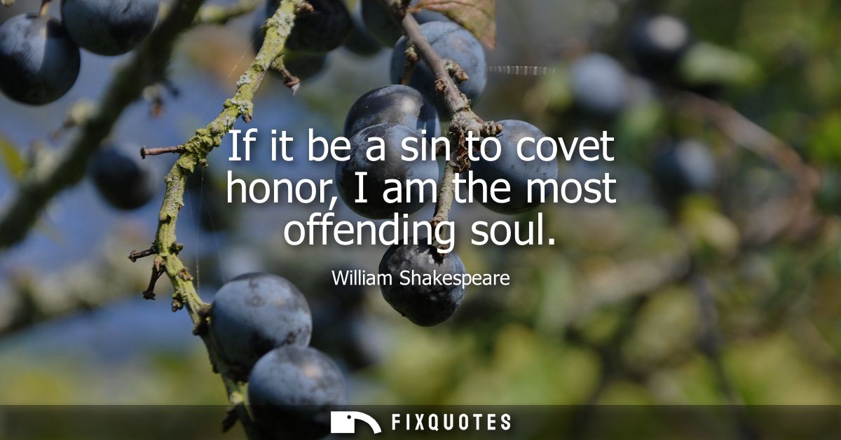If it be a sin to covet honor, I am the most offending soul - William Shakespeare