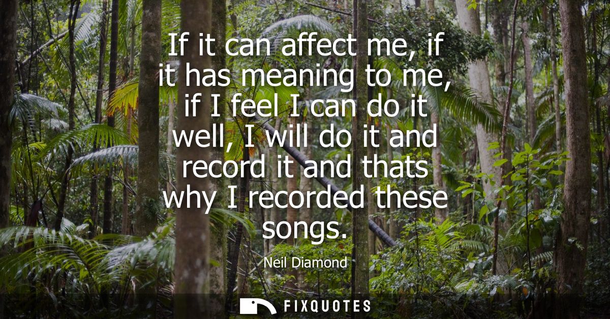 If it can affect me, if it has meaning to me, if I feel I can do it well, I will do it and record it and thats why I rec
