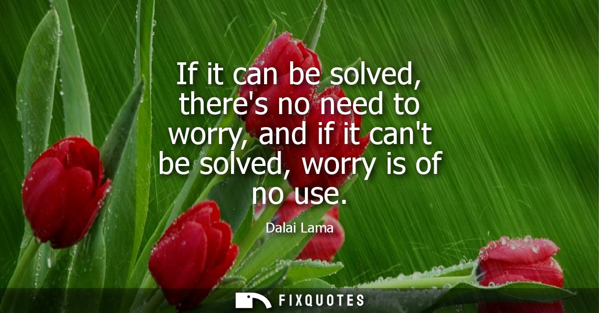 If it can be solved, theres no need to worry, and if it cant be solved, worry is of no use