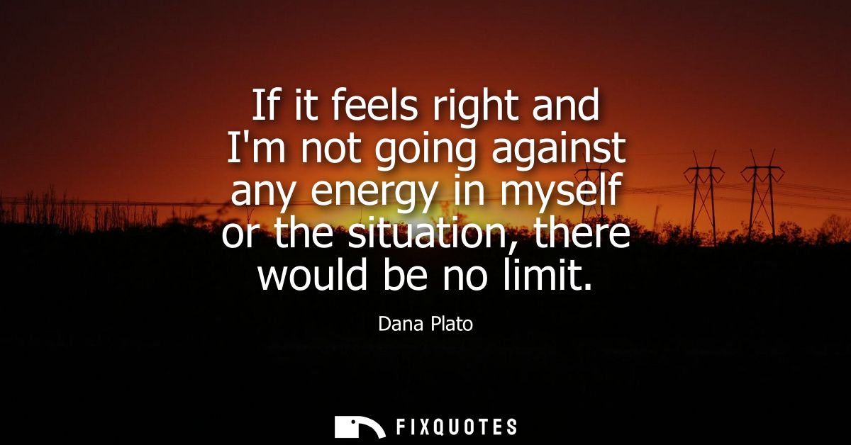 If it feels right and Im not going against any energy in myself or the situation, there would be no limit