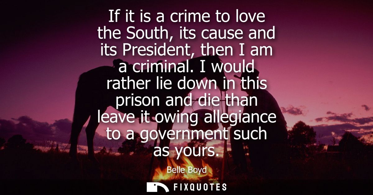 If it is a crime to love the South, its cause and its President, then I am a criminal. I would rather lie down in this p